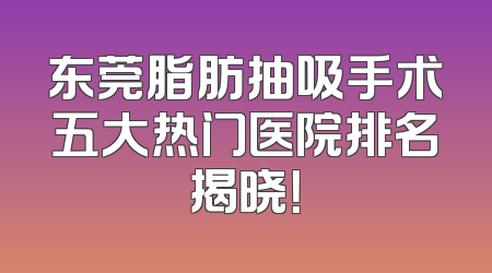 东莞脂肪抽吸手术五大热门医院排名揭晓！