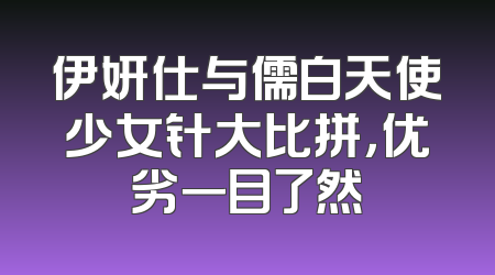 伊妍仕与儒白天使少女针大比拼，优劣一目了然