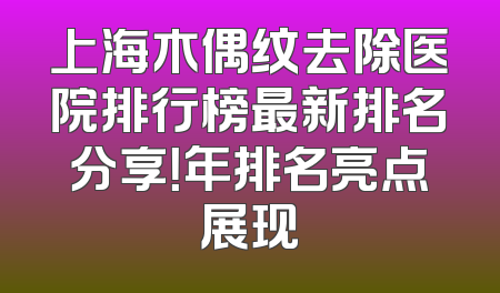 上海木偶纹去除医院排行榜最新排名分享！年排名亮点展现