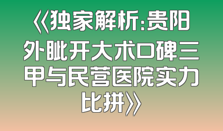 《独家解析：贵阳外眦开大术口碑三甲与民营医院实力比拼》