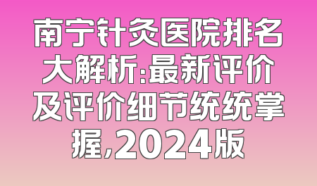 南宁针灸医院排名大解析：最新评价及评价细节统统掌握，2024版