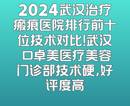 2024武汉治疗瘢痕医院排行前十位技术对比！武汉硚口卓美医疗美容门诊部技术硬，好评度高