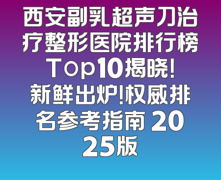 西安副乳超声刀治疗整形医院排行榜Top10揭晓！新鲜出炉！权威排名参考指南 2025版