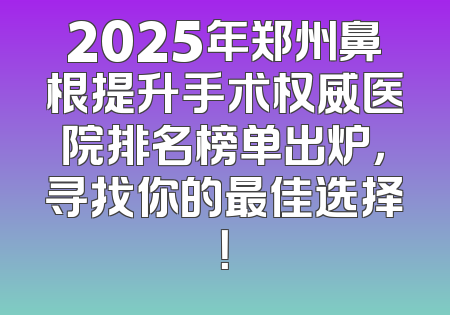 2025年郑州鼻根提升手术权威医院排名榜单出炉，寻找你的最佳选择！