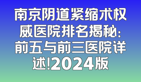 南京阴道紧缩术权威医院排名揭秘：前五与前三医院详述！2024版