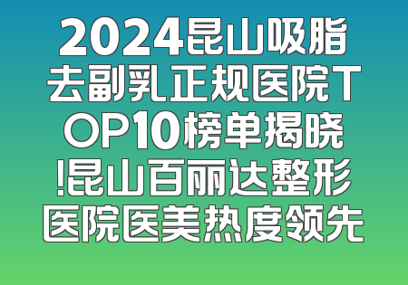 2024昆山吸脂去副乳正规医院TOP10榜单揭晓！昆山百丽达整形医院医美热度领先