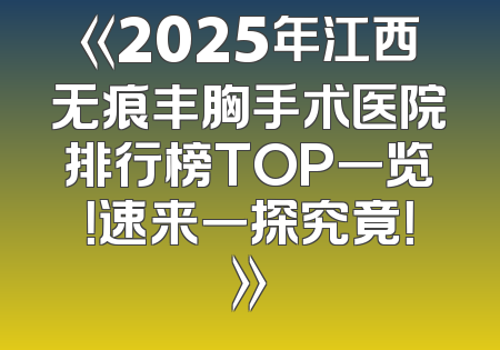 《2025年江西无痕丰胸手术医院排行榜TOP一览！速来一探究竟！》