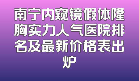 南宁内窥镜假体隆胸实力人气医院排名及最新价格表出炉