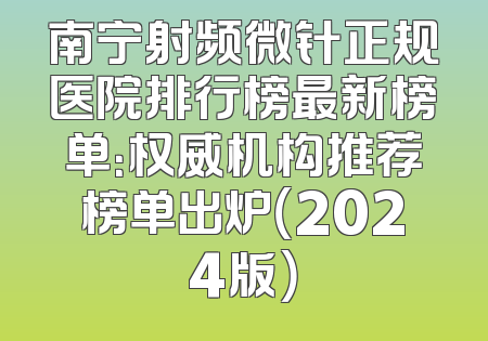 南宁射频微针正规医院排行榜最新榜单：权威机构推荐榜单出炉（2024版）