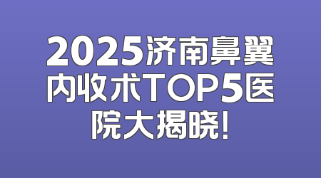 2025济南鼻翼内收术TOP5医院大揭晓！