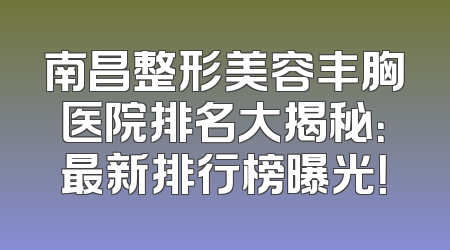 南昌整形美容丰胸医院排名大揭秘：最新排行榜曝光！