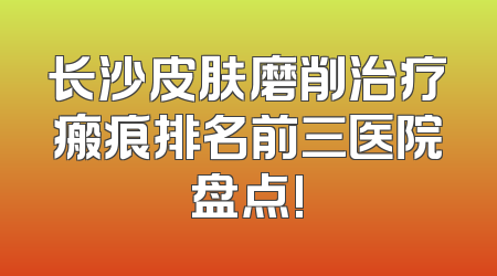 长沙皮肤磨削治疗瘢痕排名前三医院盘点!