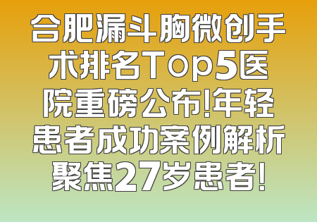 合肥漏斗胸微创手术排名Top5医院重磅公布！年轻患者成功案例解析聚焦27岁患者！