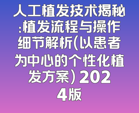 人工植发技术揭秘：植发流程与操作细节解析（以患者为中心的个性化植发方案） 2024版