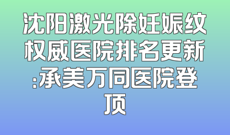 沈阳激光除妊娠纹权威医院排名更新：承美万同医院登顶