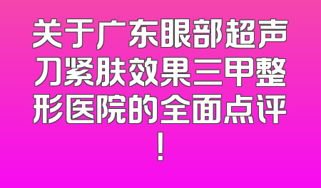 关于广东眼部超声刀紧肤效果三甲整形医院的全面点评！