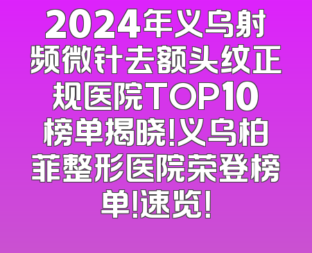 2024年义乌射频微针去额头纹正规医院TOP10榜单揭晓！义乌柏菲整形医院荣登榜单！速览！