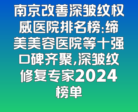 南京改善深皱纹权威医院排名榜：缔美美容医院等十强口碑齐聚，深皱纹修复专家2024榜单