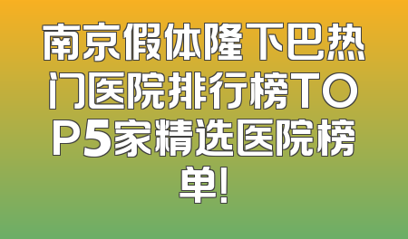 南京假体隆下巴热门医院排行榜TOP5家精选医院榜单！