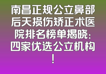 南昌正规公立鼻部后天损伤矫正术医院排名榜单揭晓：四家优选公立机构！