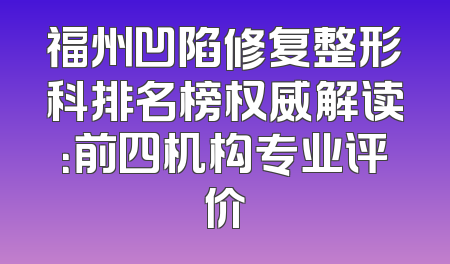 福州凹陷修复整形科排名榜权威解读：前四机构专业评价