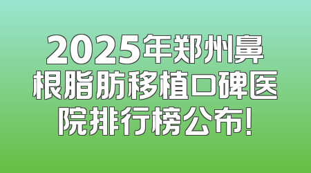 2025年郑州鼻根脂肪移植口碑医院排行榜公布！