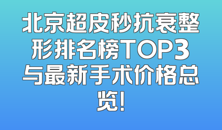北京超皮秒抗衰整形排名榜TOP3与最新手术价格总览！
