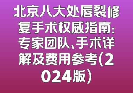 北京八大处唇裂修复手术权威指南：专家团队、手术详解及费用参考（2024版）