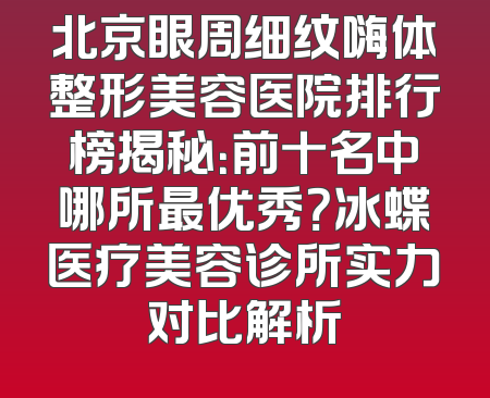 北京眼周细纹嗨体整形美容医院排行榜揭秘：前十名中哪所最优秀？冰蝶医疗美容诊所实力对比解析