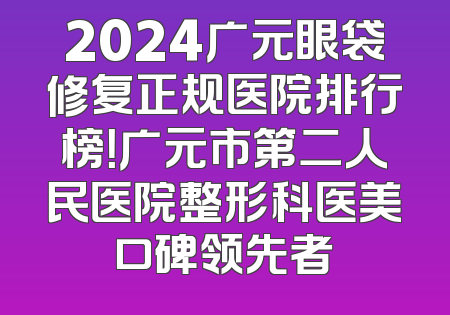 2024广元眼袋修复正规医院排行榜！广元市第二人民医院整形科医美口碑领先者