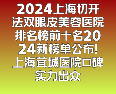 2024上海切开法双眼皮美容医院排名榜前十名2024新榜单公布！上海茸城医院口碑实力出众