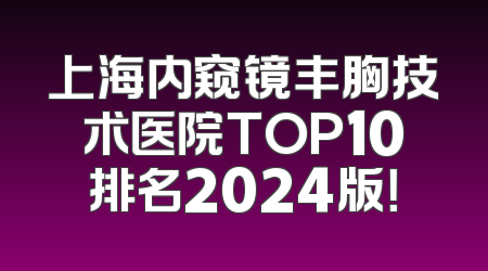 上海内窥镜丰胸技术医院TOP10排名2024版！