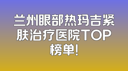 兰州眼部热玛吉紧肤治疗医院TOP榜单！