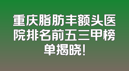 重庆脂肪丰额头医院排名前五三甲榜单揭晓！