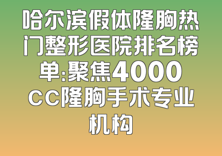 哈尔滨假体隆胸热门整形医院排名榜单：聚焦4000cc隆胸手术专业机构