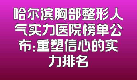 哈尔滨胸部整形人气实力医院榜单公布：重塑信心的实力排名