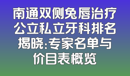 南通双侧兔唇治疗公立私立牙科排名揭晓：专家名单与价目表概览