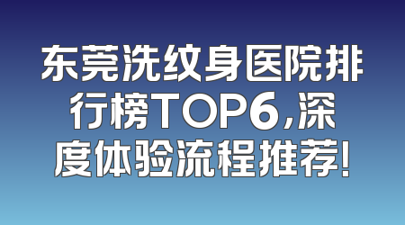 东莞洗纹身医院排行榜TOP6，深度体验流程推荐！