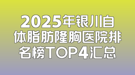 2025年银川自体脂肪隆胸医院排名榜TOP4汇总