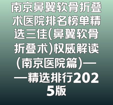 南京鼻翼软骨折叠术医院排名榜单精选三佳（鼻翼软骨折叠术）权威解读（南京医院篇）——精选排行2025版