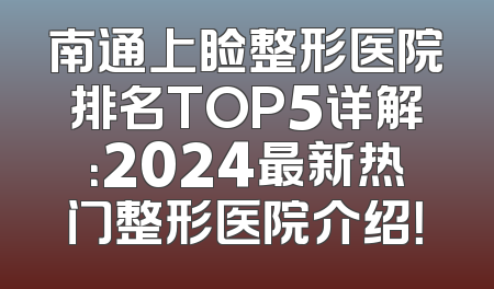 南通上睑整形医院排名TOP5详解：2024最新热门整形医院介绍！