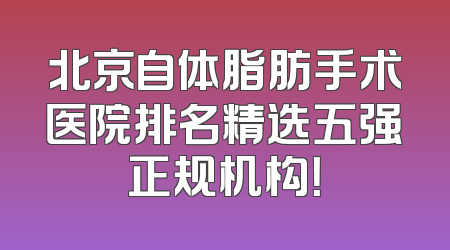 北京自体脂肪手术医院排名精选五强正规机构！