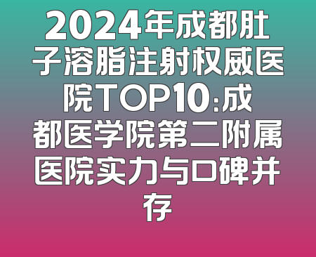 2024年成都肚子溶脂注射权威医院TOP10：成都医学院第二附属医院实力与口碑并存