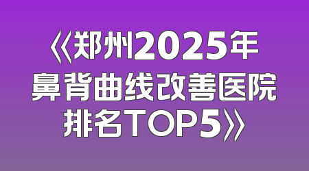《郑州2025年鼻背曲线改善医院排名TOP5》