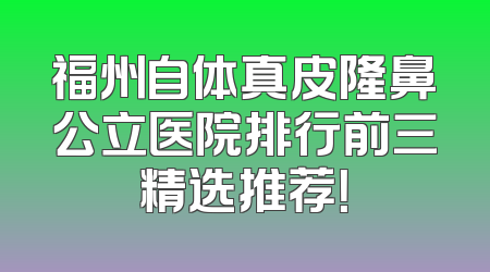 福州自体真皮隆鼻公立医院排行前三精选推荐！