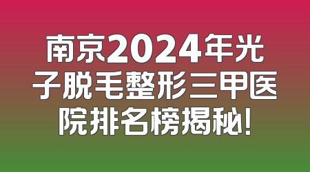 南京2024年光子脱毛整形三甲医院排名榜揭秘！