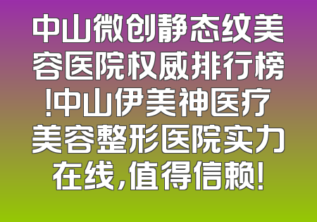 中山微创静态纹美容医院权威排行榜！中山伊美神医疗美容整形医院实力在线，值得信赖！
