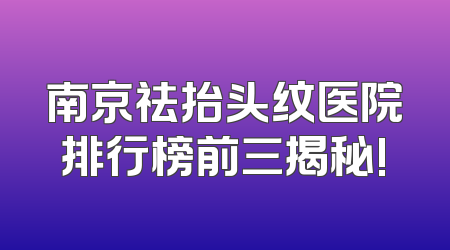 南京祛抬头纹医院排行榜前三揭秘!