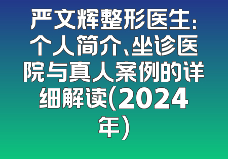 严文辉整形医生：个人简介、坐诊医院与真人案例的详细解读（2024年）