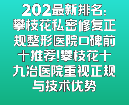 202最新排名：攀枝花私密修复正规整形医院口碑前十推荐！攀枝花十九冶医院重视正规与技术优势